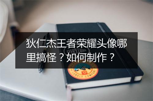 狄仁杰王者荣耀头像哪里搞怪？如何制作？