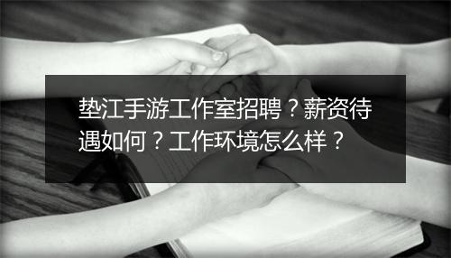 垫江手游工作室招聘？薪资待遇如何？工作环境怎么样？