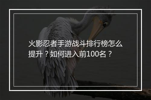 火影忍者手游战斗排行榜怎么提升？如何进入前100名？