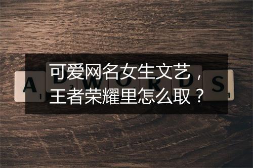 可爱网名女生文艺，王者荣耀里怎么取？