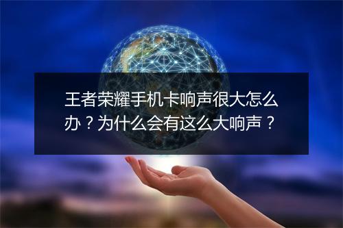 王者荣耀手机卡响声很大怎么办？为什么会有这么大响声？