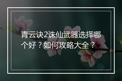 青云诀2诛仙武器选择哪个好？如何攻略大全？