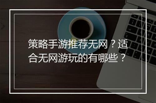 策略手游推荐无网？适合无网游玩的有哪些？