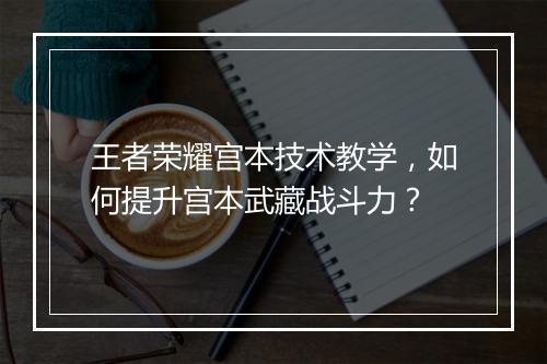 王者荣耀宫本技术教学，如何提升宫本武藏战斗力？