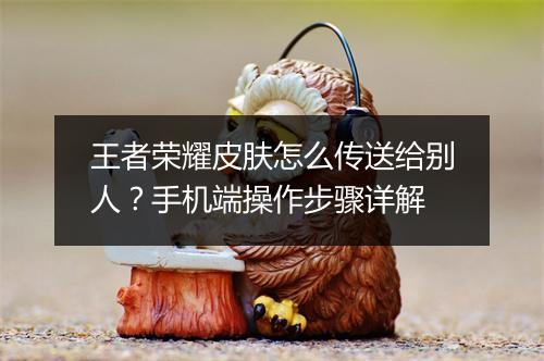 王者荣耀皮肤怎么传送给别人？手机端操作步骤详解