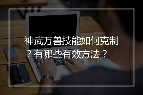 神武万兽技能如何克制？有哪些有效方法？