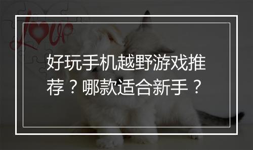 好玩手机越野游戏推荐？哪款适合新手？