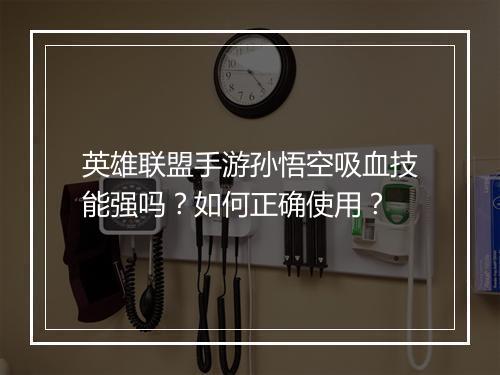 英雄联盟手游孙悟空吸血技能强吗？如何正确使用？