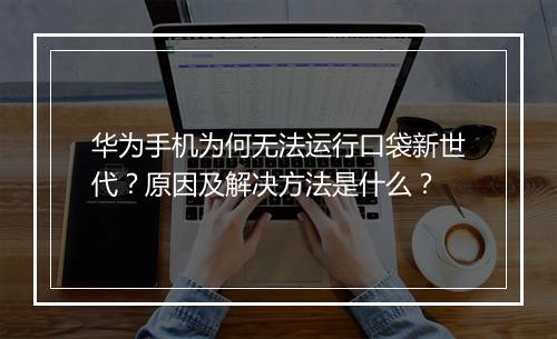 华为手机为何无法运行口袋新世代？原因及解决方法是什么？