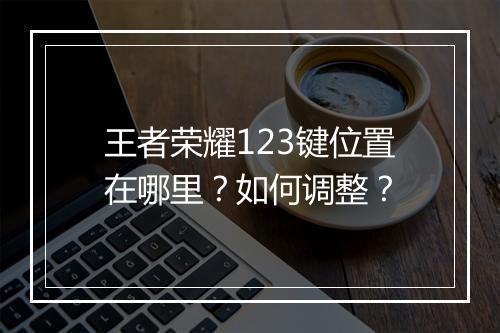 王者荣耀123键位置在哪里？如何调整？