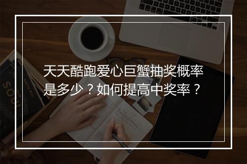 天天酷跑爱心巨蟹抽奖概率是多少？如何提高中奖率？