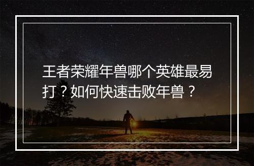 王者荣耀年兽哪个英雄最易打？如何快速击败年兽？