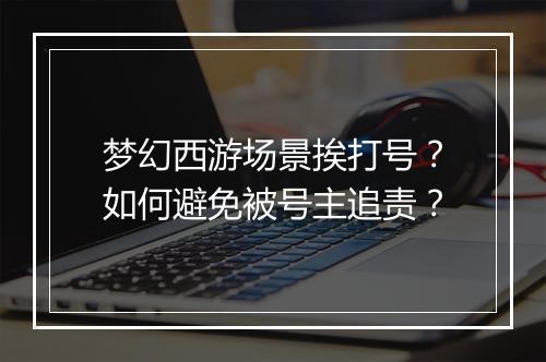 梦幻西游场景挨打号？如何避免被号主追责？