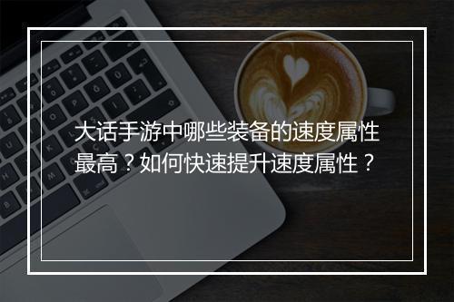 大话手游中哪些装备的速度属性最高？如何快速提升速度属性？
