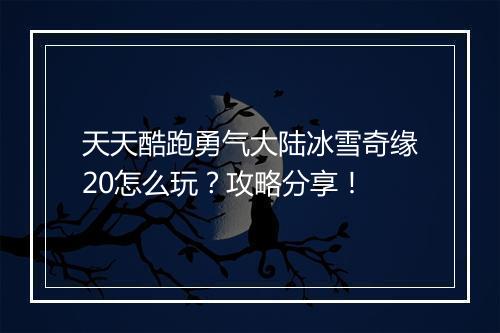 天天酷跑勇气大陆冰雪奇缘20怎么玩？攻略分享！