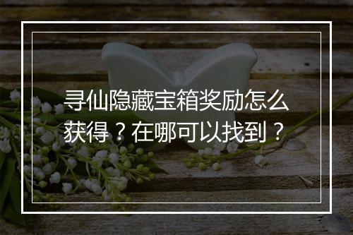 寻仙隐藏宝箱奖励怎么获得？在哪可以找到？
