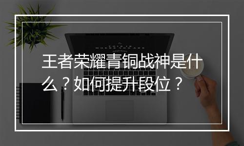 王者荣耀青铜战神是什么？如何提升段位？