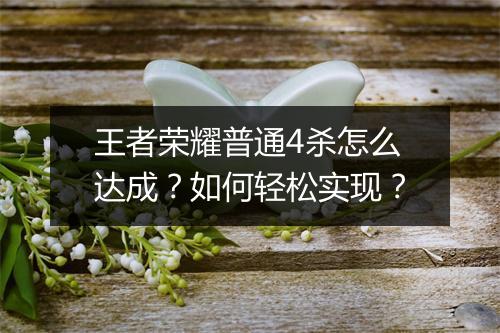 王者荣耀普通4杀怎么达成？如何轻松实现？