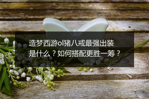 造梦西游ol猪八戒最强出装是什么？如何搭配更胜一筹？