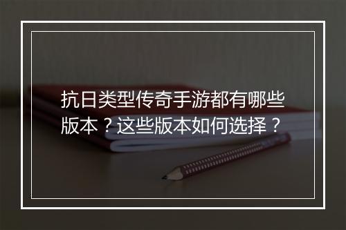 抗日类型传奇手游都有哪些版本？这些版本如何选择？