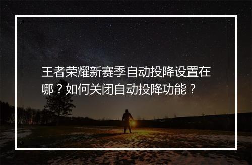 王者荣耀新赛季自动投降设置在哪？如何关闭自动投降功能？
