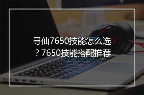 寻仙7650技能怎么选？7650技能搭配推荐