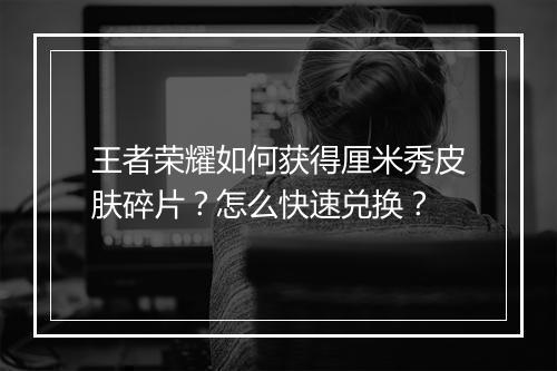 王者荣耀如何获得厘米秀皮肤碎片？怎么快速兑换？