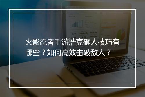 火影忍者手游浩克砸人技巧有哪些？如何高效击破敌人？