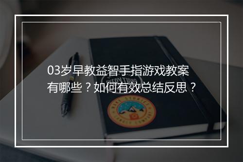 03岁早教益智手指游戏教案有哪些？如何有效总结反思？