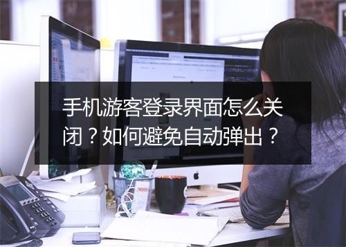 手机游客登录界面怎么关闭？如何避免自动弹出？