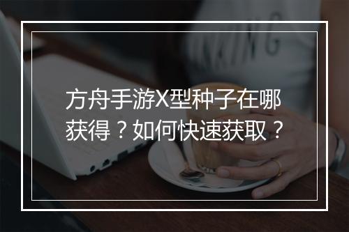 方舟手游X型种子在哪获得?如何快速获取?