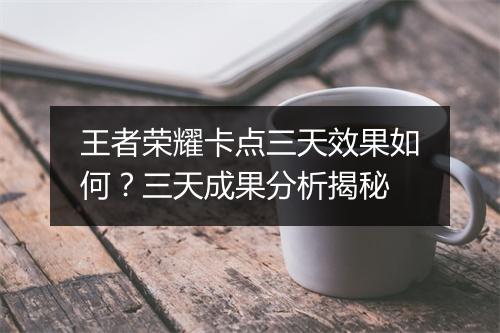 王者荣耀卡点三天效果如何？三天成果分析揭秘