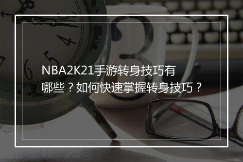NBA2K21手游转身技巧有哪些？如何快速掌握转身技巧？