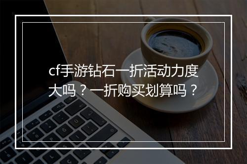 cf手游钻石一折活动力度大吗？一折购买划算吗？