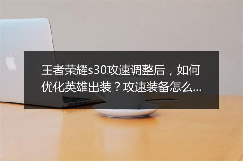 王者荣耀s30攻速调整后，如何优化英雄出装？攻速装备怎么选？