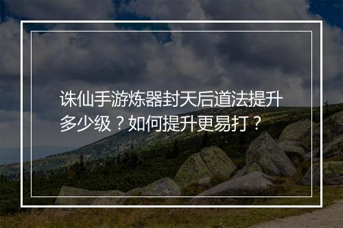 诛仙手游炼器封天后道法提升多少级?如何提升更易打?