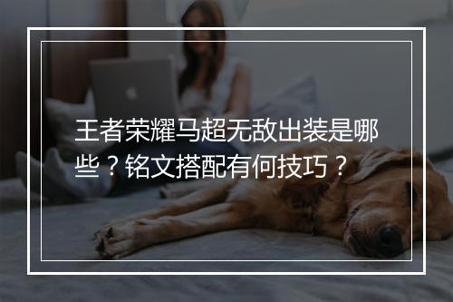 王者荣耀马超无敌出装是哪些？铭文搭配有何技巧？