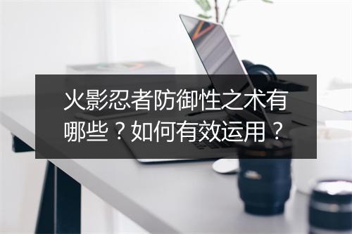 火影忍者防御性之术有哪些？如何有效运用？