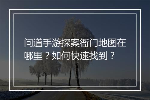 问道手游探案衙门地图在哪里？如何快速找到？