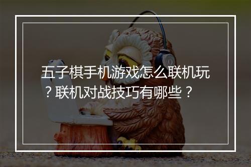 五子棋手机游戏怎么联机玩？联机对战技巧有哪些？