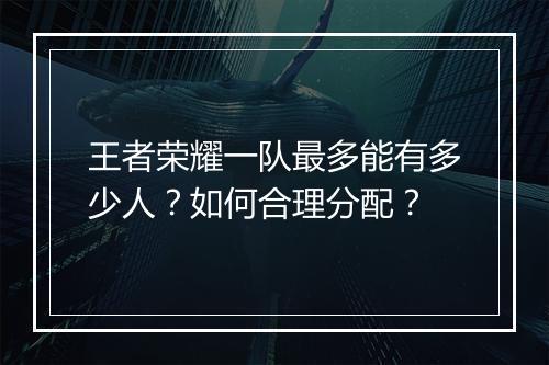 王者荣耀一队最多能有多少人？如何合理分配？