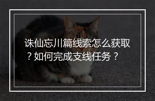 诛仙忘川篇线索怎么获取？如何完成支线任务？
