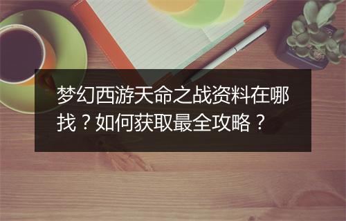 梦幻西游天命之战资料在哪找？如何获取最全攻略？