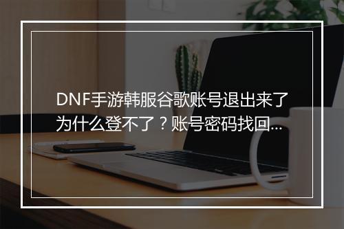 DNF手游韩服谷歌账号退出来了为什么登不了？账号密码找回方法是什么？