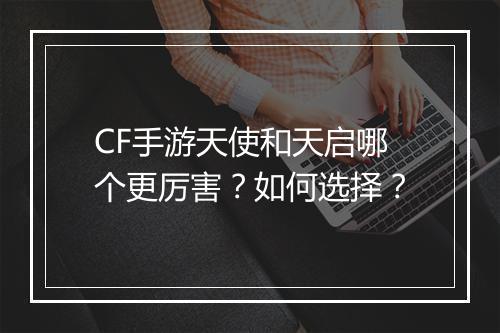 CF手游天使和天启哪个更厉害？如何选择？
