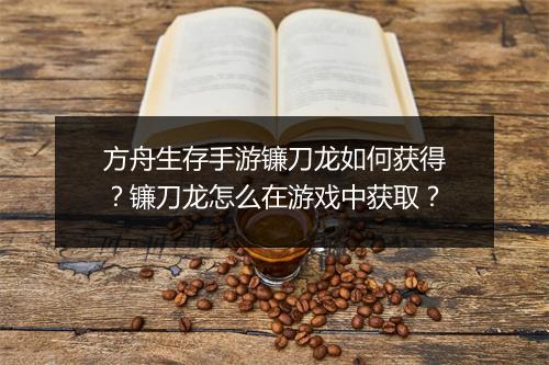 方舟生存手游镰刀龙如何获得？镰刀龙怎么在游戏中获取？