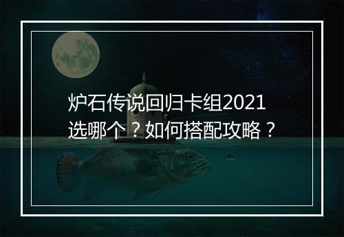 炉石传说回归卡组2021选哪个？如何搭配攻略？