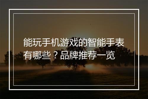 能玩手机游戏的智能手表有哪些？品牌推荐一览
