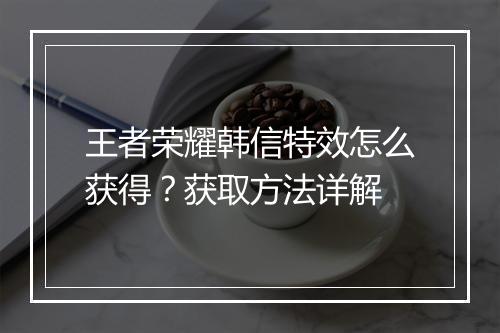 王者荣耀韩信特效怎么获得？获取方法详解