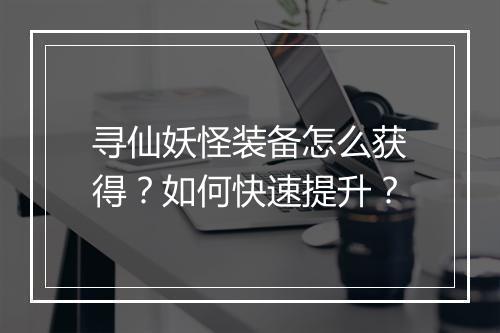 寻仙妖怪装备怎么获得？如何快速提升？